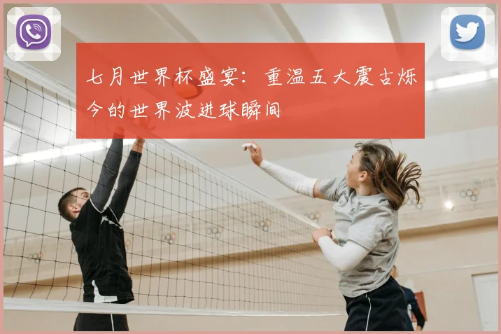 七月世界杯盛宴：重温五大震古烁今的世界波进球瞬间