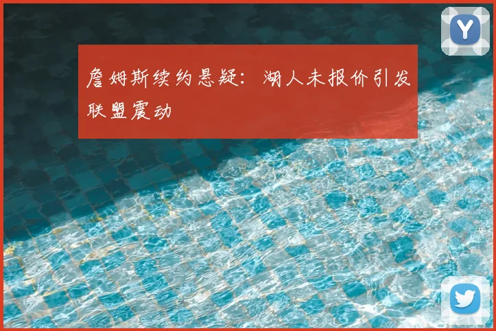 詹姆斯续约悬疑：湖人未报价引发联盟震动
