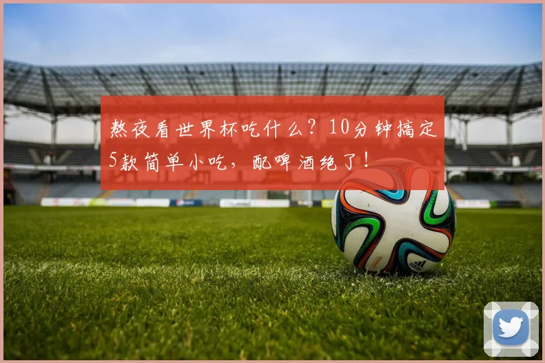 熬夜看世界杯吃什么?10分钟搞定5款简单小吃,配啤酒绝了!