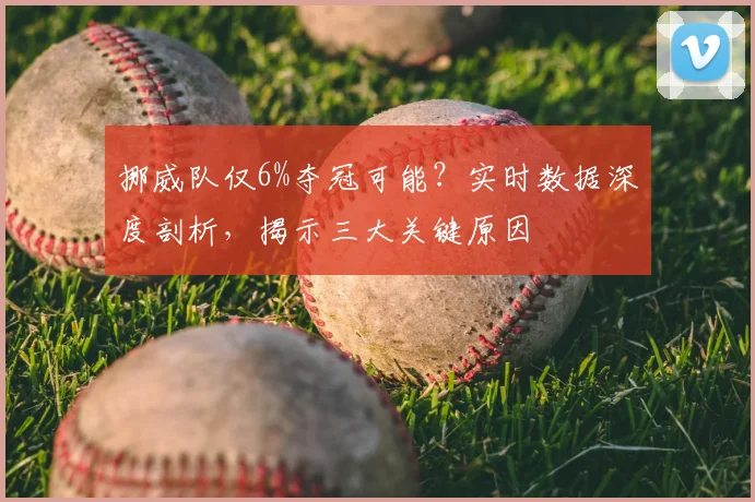 挪威队仅6%夺冠可能？实时数据深度剖析，揭示三大关键原因