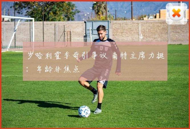 岁哈利霍季奇引争议 南特主席力挺：年龄非焦点