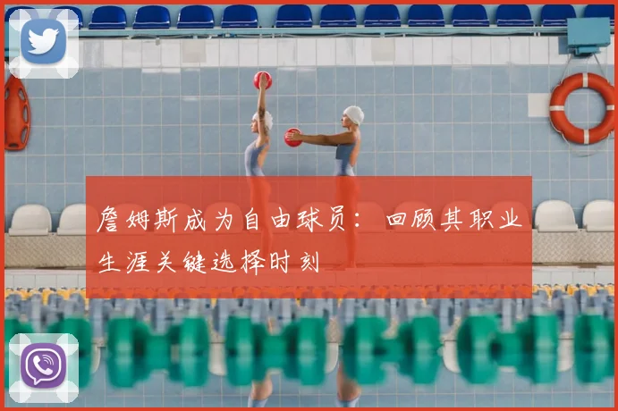 詹姆斯成为自由球员：回顾其职业生涯关键选择时刻
