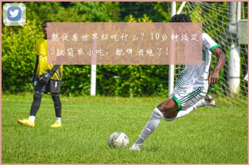 熬夜看世界杯吃什么？10分钟搞定5款简单小吃，配啤酒绝了！