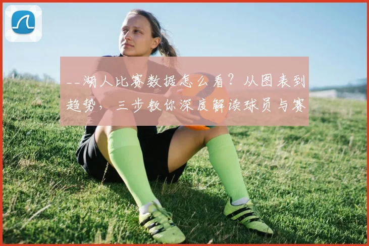 __湖人比赛数据怎么看？从图表到趋势，三步教你深度解读球员与赛季表现__