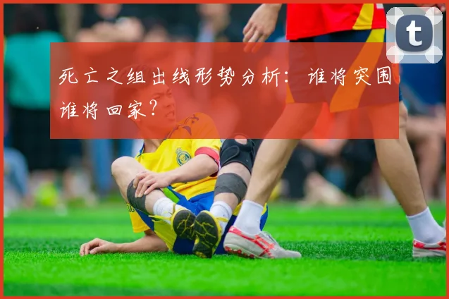 死亡之组出线形势分析：谁将突围谁将回家？