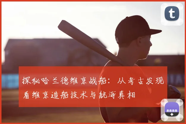 探秘哈兰德维京战船：从考古发现看维京造船技术与航海真相